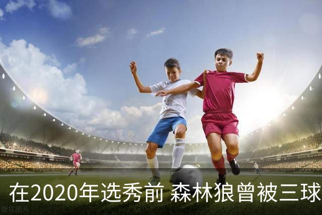 在2020年选秀前 森林狼曾被三球“想当美国总统”的言论吓跑