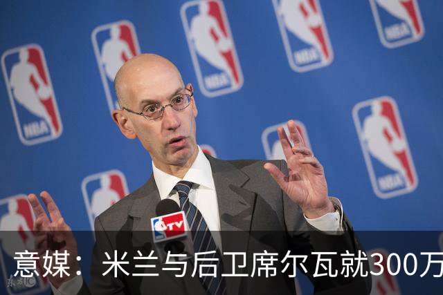 意媒：米兰与后卫席尔瓦就300万年薪达协议，将报价1500万＋奖金