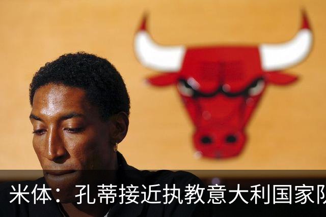 米体：孔蒂接近执教意大利国家队，足协提供了一份4年合同