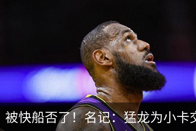 被快船否了！名记：猛龙为小卡交易提供的筹码是莺歌+迪克+1首轮