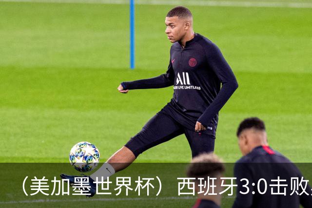 （美加墨世界杯）西班牙3:0击败奥地利 本届世界杯保持零失球